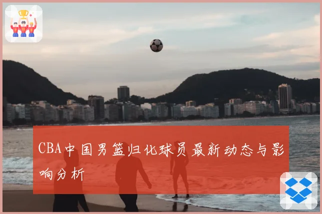 CBA中国男篮归化球员最新动态与影响分析