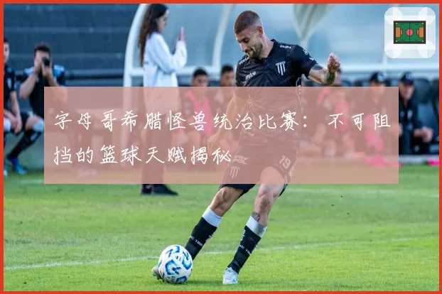 字母哥希腊怪兽统治比赛:不可阻挡的篮球天赋揭秘