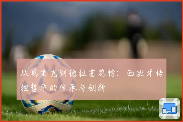 从恩里克到德拉富恩特：西班牙传控哲学的传承与创新