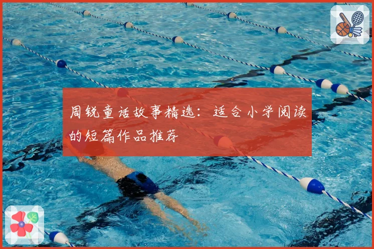 周锐童话故事精选：适合小学阅读的短篇作品推荐