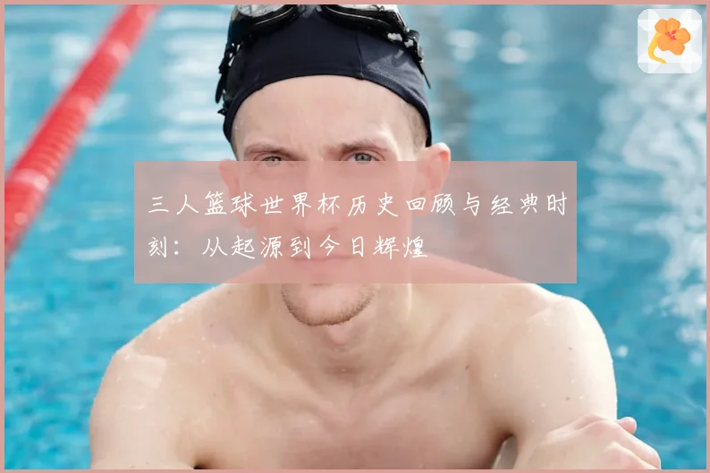 三人篮球世界杯历史回顾与经典时刻：从起源到今日辉煌