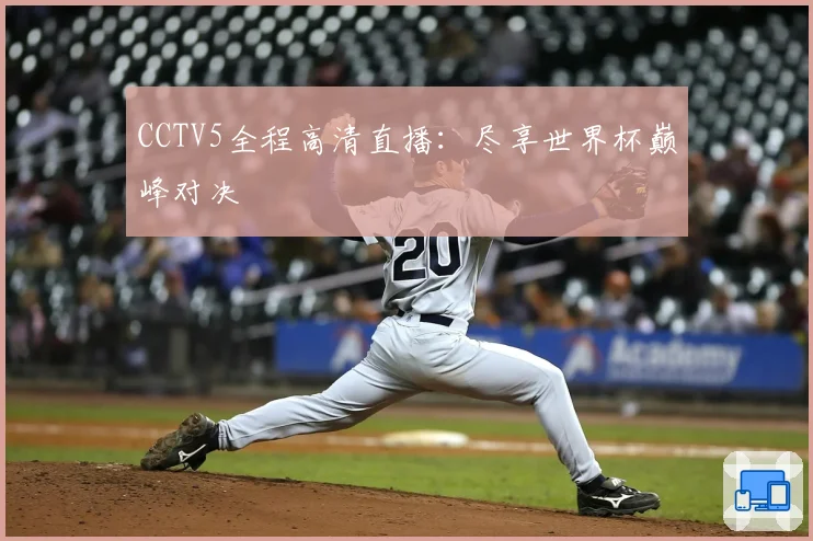 CCTV5全程高清直播：尽享世界杯巅峰对决