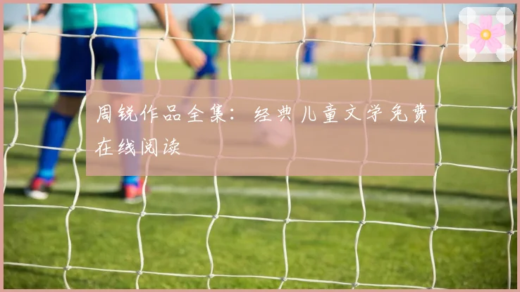 周锐作品全集：经典儿童文学免费在线阅读