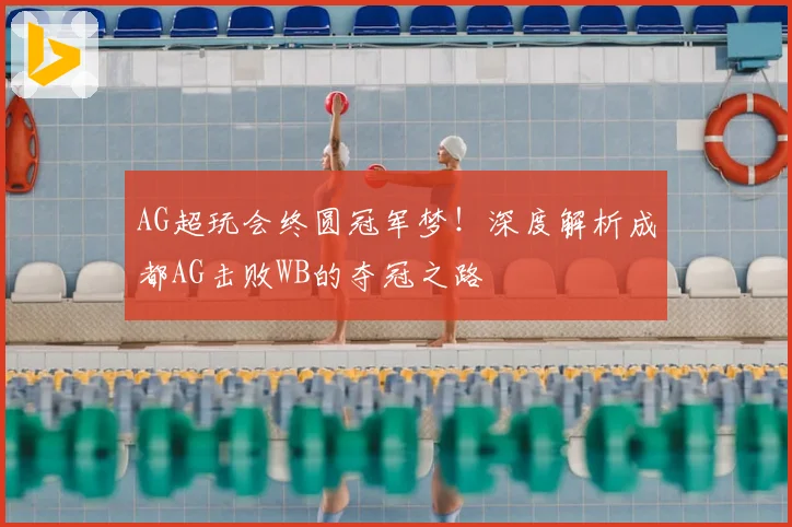 AG超玩会终圆冠军梦！深度解析成都AG击败WB的夺冠之路