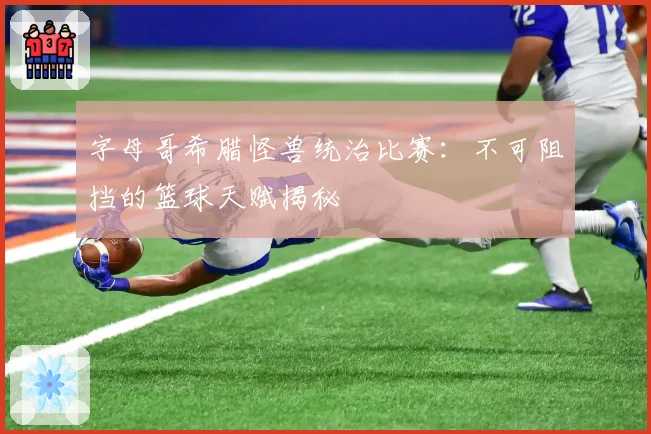 字母哥希腊怪兽统治比赛：不可阻挡的篮球天赋揭秘