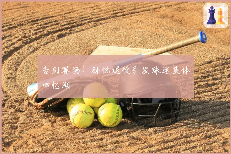 告别赛场！孙悦退役引发球迷集体回忆潮