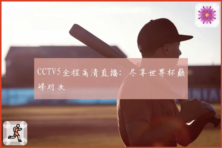 CCTV5全程高清直播：尽享世界杯巅峰对决