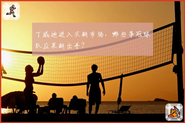 丁威迪进入买断市场，哪些争冠球队应果断出手？