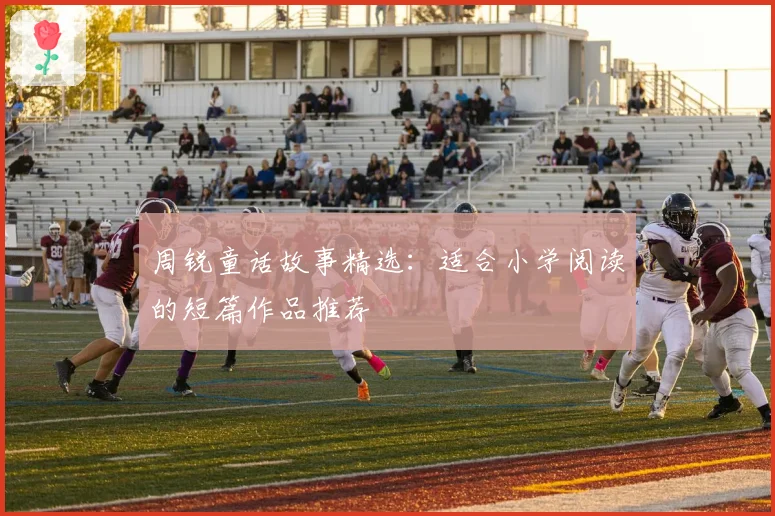 周锐童话故事精选：适合小学阅读的短篇作品推荐