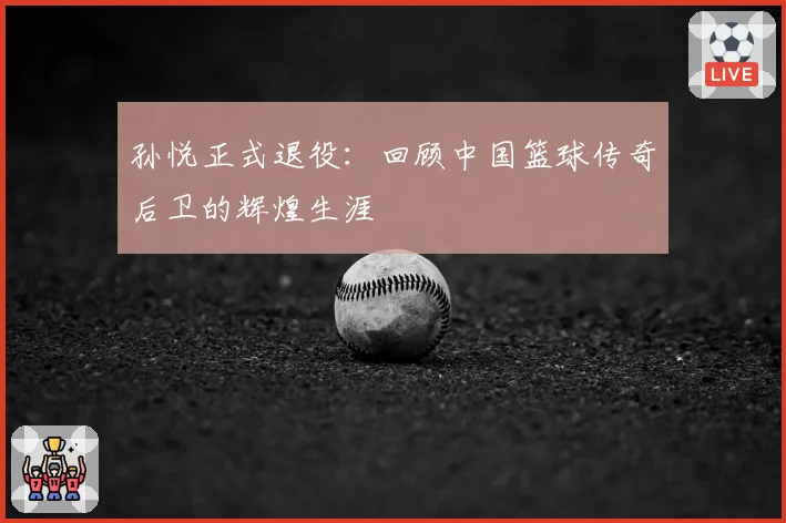 孙悦正式退役：回顾中国篮球传奇后卫的辉煌生涯