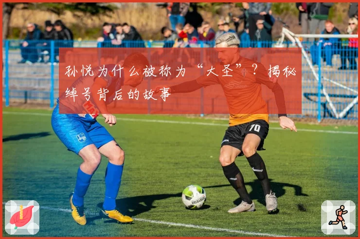 孙悦为什么被称为“大圣”？揭秘绰号背后的故事