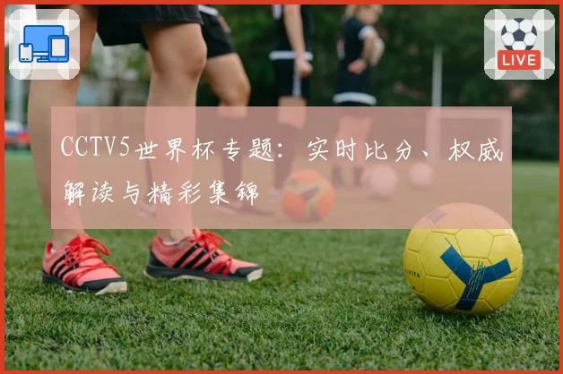 CCTV5世界杯专题:实时比分、权威解读与精彩集锦