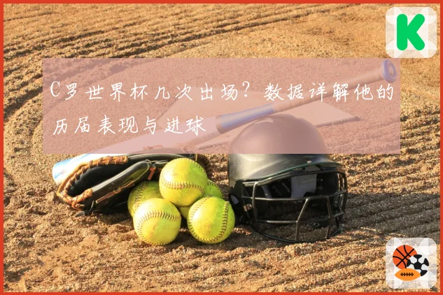 C罗世界杯几次出场？数据详解他的历届表现与进球