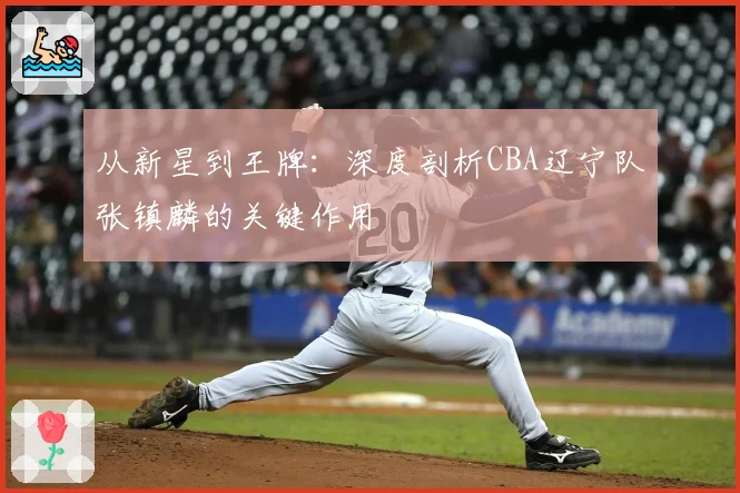 从新星到王牌:深度剖析CBA辽宁队张镇麟的关键作用
